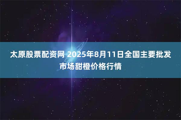 太原股票配资网 2025年8月11日全国主要批发市场甜橙价格行情