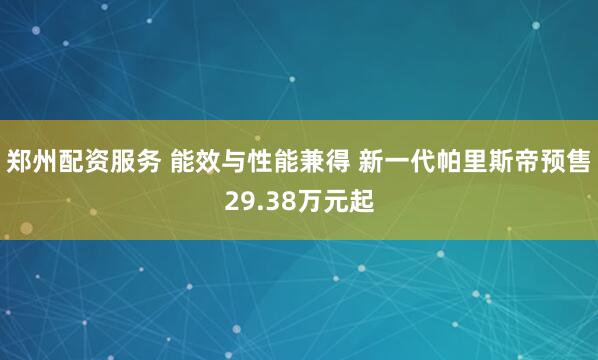 郑州配资服务 能效与性能兼得 新一代帕里斯帝预售29.38万元起
