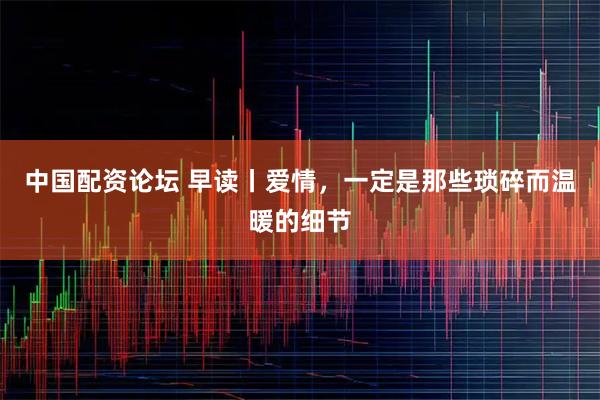 中国配资论坛 早读丨爱情，一定是那些琐碎而温暖的细节