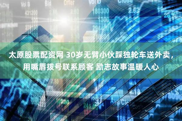 太原股票配资网 30岁无臂小伙踩独轮车送外卖，用嘴唇拨号联系顾客 励志故事温暖人心