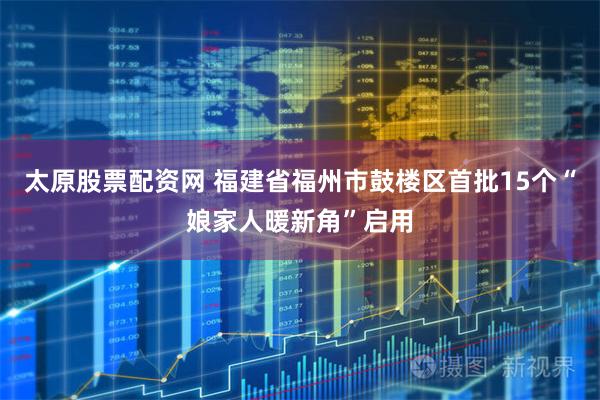 太原股票配资网 福建省福州市鼓楼区首批15个“娘家人暖新角”启用