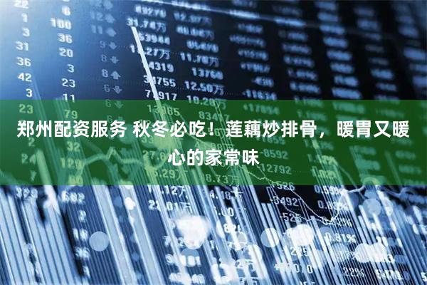 郑州配资服务 秋冬必吃！莲藕炒排骨，暖胃又暖心的家常味