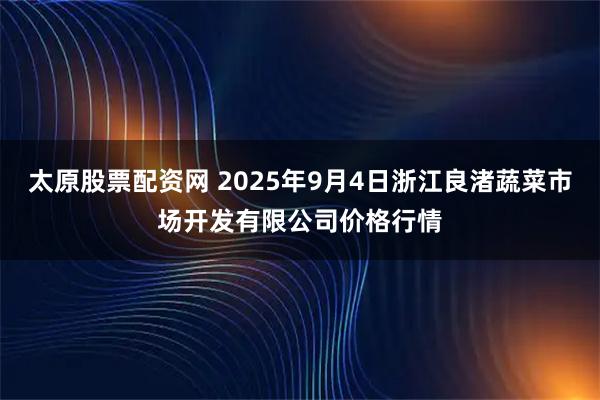太原股票配资网 2025年9月4日浙江良渚蔬菜市场开发有限公司价格行情