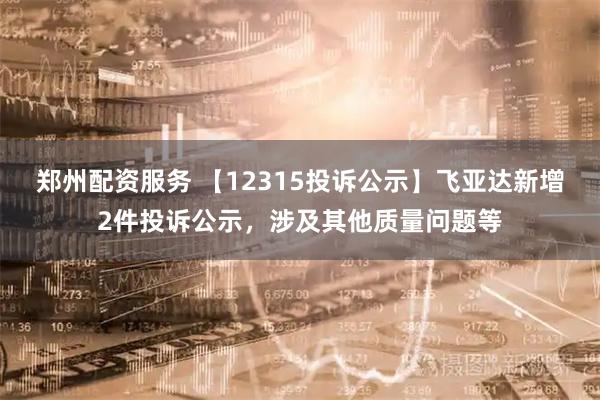 郑州配资服务 【12315投诉公示】飞亚达新增2件投诉公示，涉及其他质量问题等