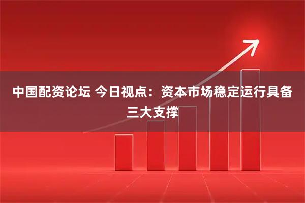 中国配资论坛 今日视点：资本市场稳定运行具备三大支撑