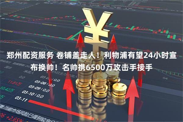 郑州配资服务 卷铺盖走人！利物浦有望24小时宣布换帅！名帅携6500万攻击手接手