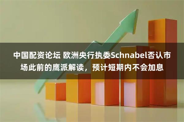 中国配资论坛 欧洲央行执委Schnabel否认市场此前的鹰派解读，预计短期内不会加息