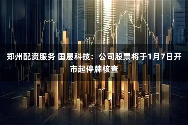 郑州配资服务 国晟科技：公司股票将于1月7日开市起停牌核查