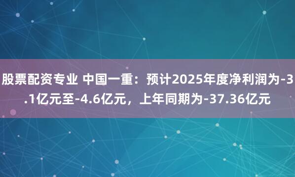 股票配资专业 中国一重：预计2025年度净利润为-3.1亿元至-4.6亿元，上年同期为-37.36亿元