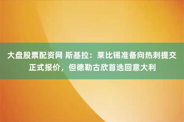 大盘股票配资网 斯基拉：莱比锡准备向热刺提交正式报价，但德勒古欣首选回意大利