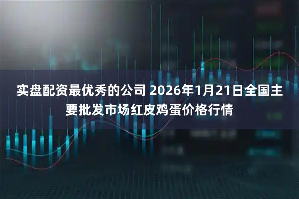 实盘配资最优秀的公司 2026年1月21日全国主要批发市场红皮鸡蛋价格行情