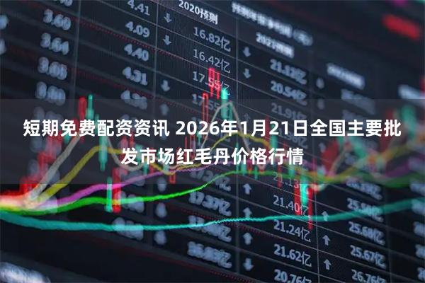 短期免费配资资讯 2026年1月21日全国主要批发市场红毛丹价格行情