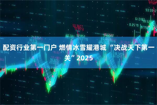 配资行业第一门户 燃情冰雪耀港城 “决战天下第一关”2025