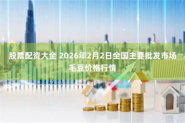 股票配资大全 2026年2月2日全国主要批发市场毛豆价格行情