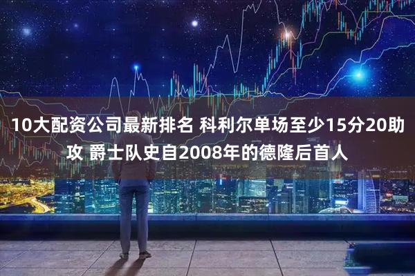 10大配资公司最新排名 科利尔单场至少15分20助攻 爵士队史自2008年的德隆后首人