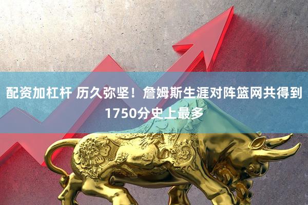 配资加杠杆 历久弥坚！詹姆斯生涯对阵篮网共得到1750分史上最多