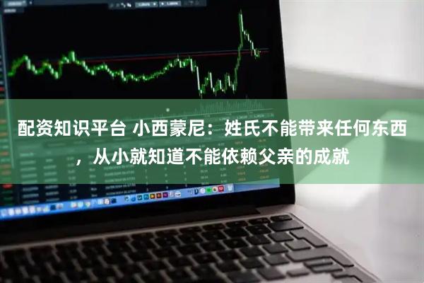 配资知识平台 小西蒙尼：姓氏不能带来任何东西，从小就知道不能依赖父亲的成就