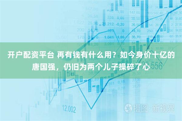 开户配资平台 再有钱有什么用？如今身价十亿的唐国强，仍旧为两个儿子操碎了心