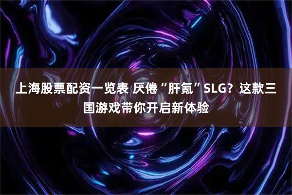 上海股票配资一览表 厌倦“肝氪”SLG？这款三国游戏带你开启新体验