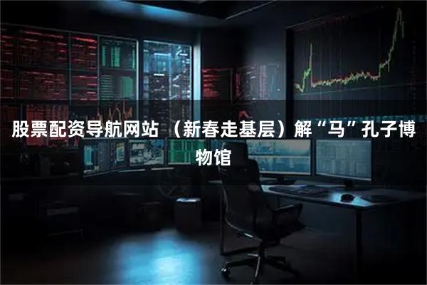 股票配资导航网站 （新春走基层）解“马”孔子博物馆