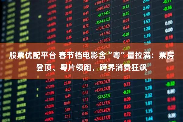 股票优配平台 春节档电影含“粤”量拉满：票房登顶、粤片领跑，跨界消费狂飙