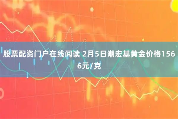 股票配资门户在线阅读 2月5日潮宏基黄金价格1566元/克