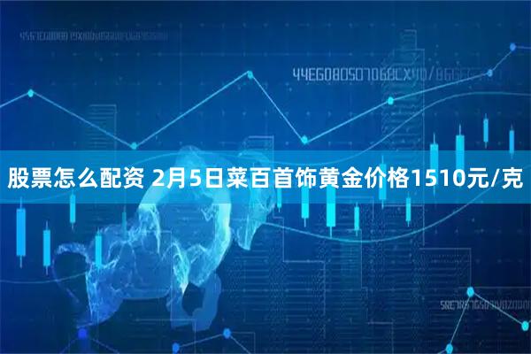 股票怎么配资 2月5日菜百首饰黄金价格1510元/克