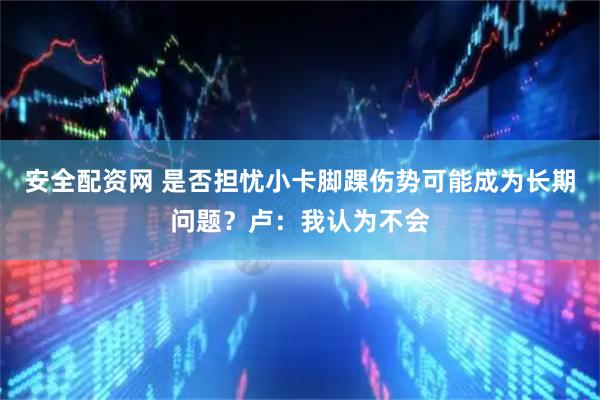 安全配资网 是否担忧小卡脚踝伤势可能成为长期问题？卢：我认为不会