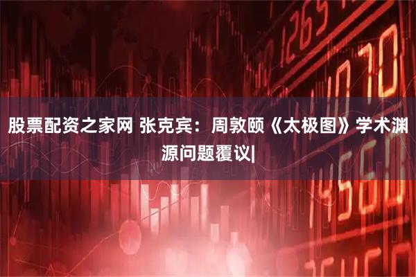 股票配资之家网 张克宾：周敦颐《太极图》学术渊源问题覆议|