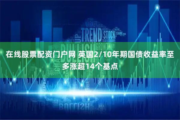在线股票配资门户网 英国2/10年期国债收益率至多涨超14个基点
