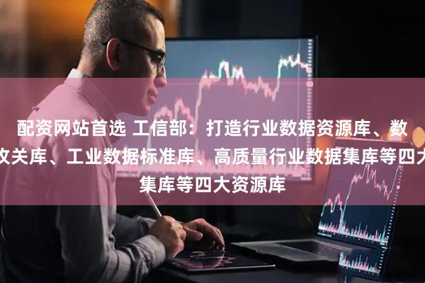 配资网站首选 工信部：打造行业数据资源库、数据技术攻关库、工业数据标准库、高质量行业数据集库等四大资源库