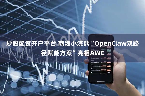 炒股配资开户平台 商汤小浣熊“OpenClaw双路径赋能方案”亮相AWE
