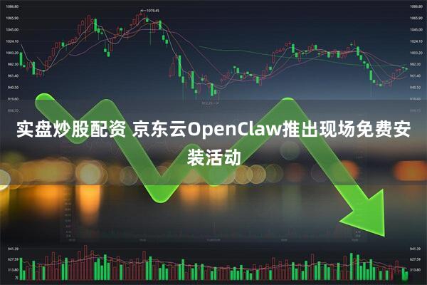 实盘炒股配资 京东云OpenClaw推出现场免费安装活动