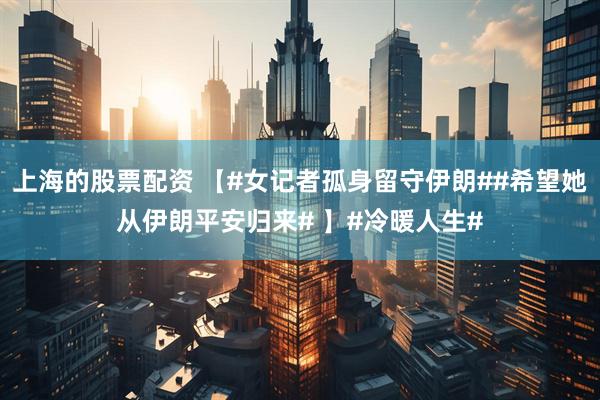 上海的股票配资 【#女记者孤身留守伊朗##希望她从伊朗平安归来# 】#冷暖人生#