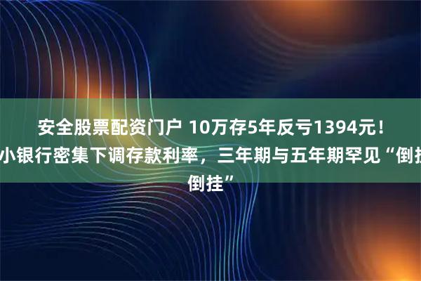 安全股票配资门户 10万存5年反亏1394元！中小银行密集下调存款利率，三年期与五年期罕见“倒挂”