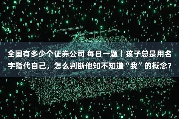 全国有多少个证券公司 每日一题丨孩子总是用名字指代自己，怎么判断他知不知道“我”的概念？