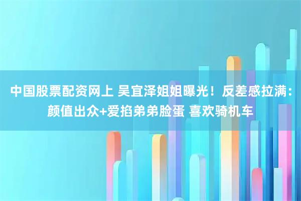 中国股票配资网上 吴宜泽姐姐曝光！反差感拉满：颜值出众+爱掐弟弟脸蛋 喜欢骑机车
