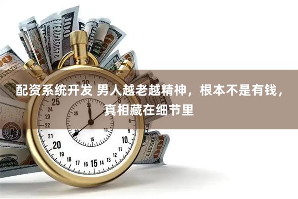 配资系统开发 男人越老越精神，根本不是有钱，真相藏在细节里