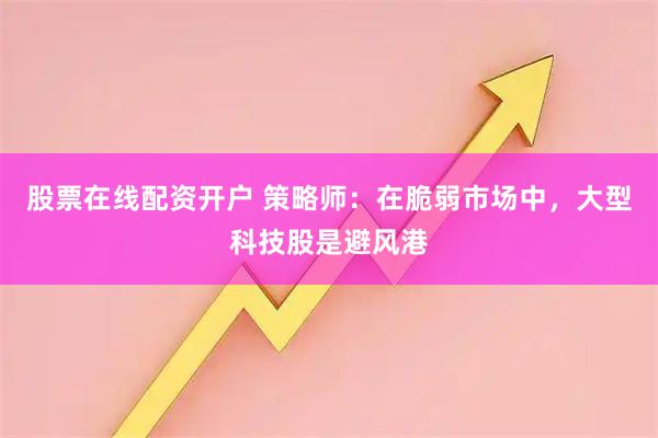 股票在线配资开户 策略师：在脆弱市场中，大型科技股是避风港