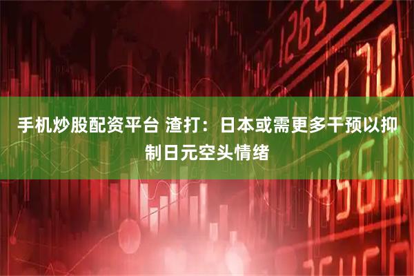 手机炒股配资平台 渣打：日本或需更多干预以抑制日元空头情绪