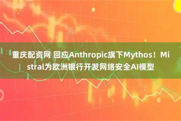 重庆配资网 回应Anthropic旗下Mythos！Mistral为欧洲银行开发网络安全AI模型