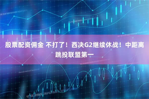 股票配资佣金 不打了！西决G2继续休战！中距离跳投联盟第一